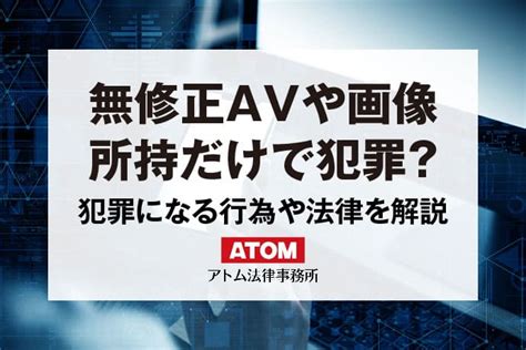 エロ違法|無修正AVや画像が原因で犯罪になるケース｜行為や法律を解説